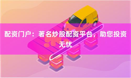 配资门户：著名炒股配资平台，助您投资无忧