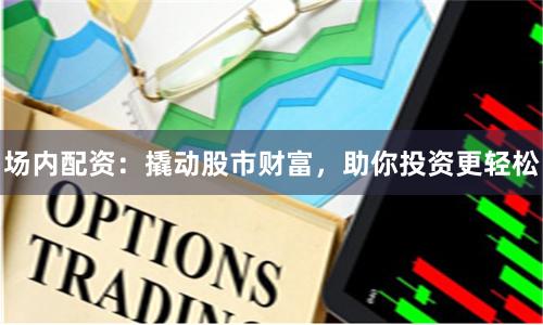 场内配资：撬动股市财富，助你投资更轻松