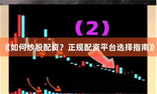 《如何炒股配资？正规配资平台选择指南》