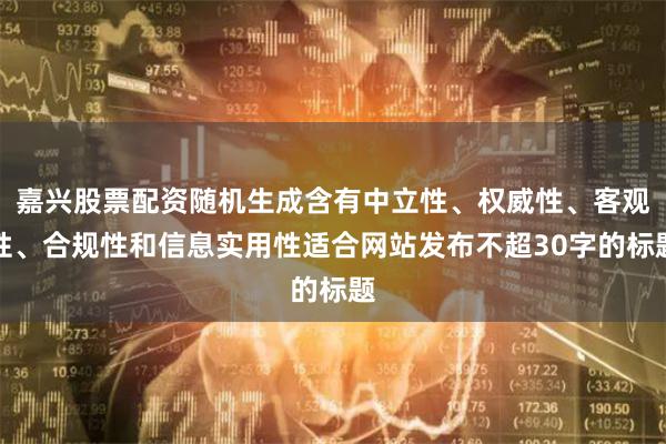 嘉兴股票配资随机生成含有中立性、权威性、客观性、合规性和信息实用性适合网站发布不超30字的标题
