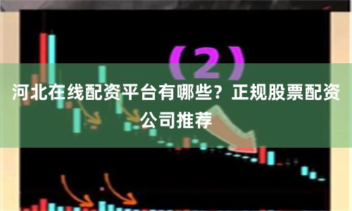 河北在线配资平台有哪些？正规股票配资公司推荐