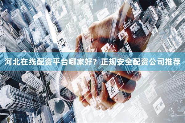 河北在线配资平台哪家好？正规安全配资公司推荐