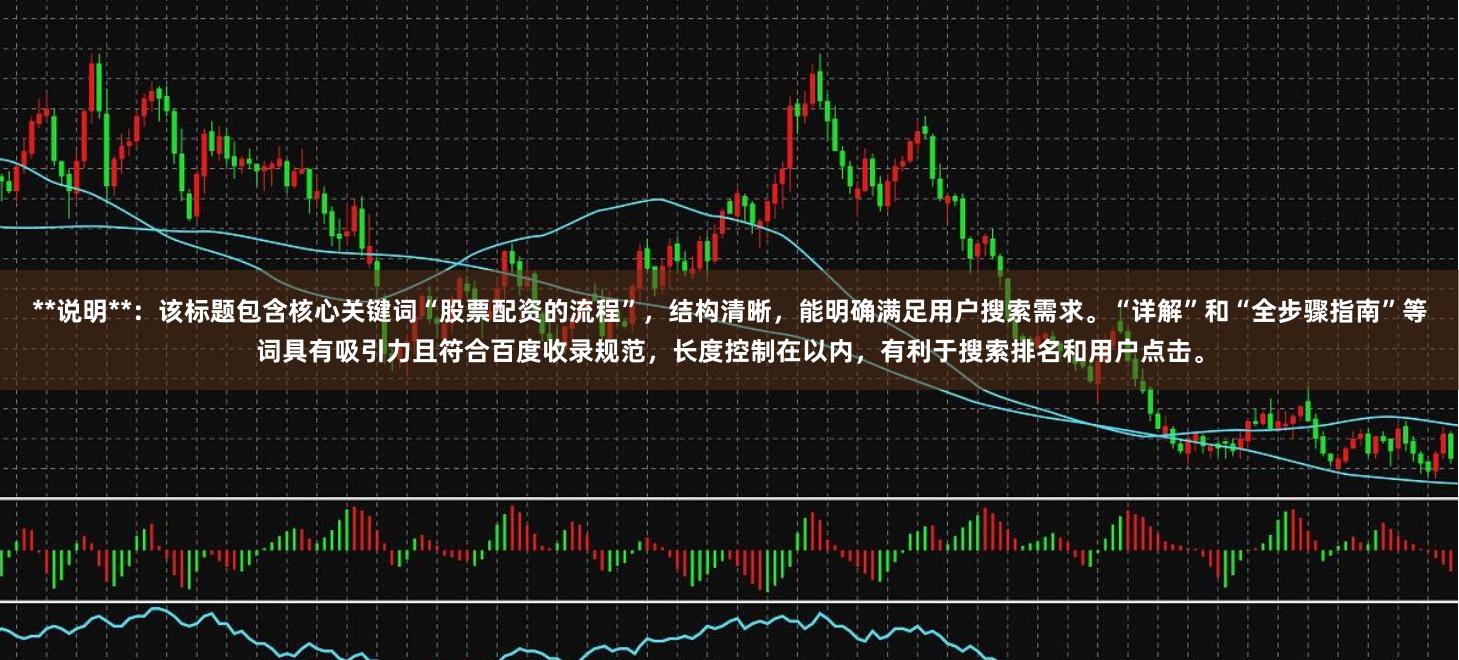 **说明**：该标题包含核心关键词“股票配资的流程”，结构清晰，能明确满足用户搜索需求。“详解”和“全步骤指南”等词具有吸引力且符合百度收录规范，长度控制在以内，有利于搜索排名和用户点击。