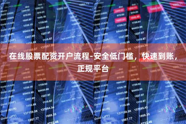 在线股票配资开户流程-安全低门槛，快速到账，正规平台