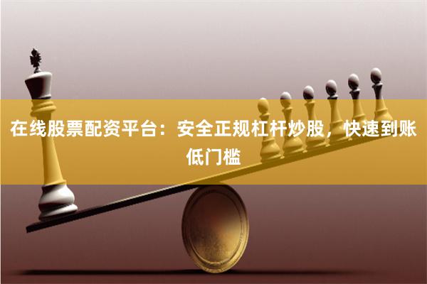 在线股票配资平台：安全正规杠杆炒股，快速到账低门槛