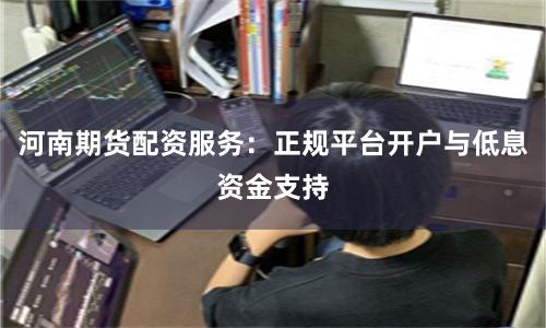 河南期货配资服务：正规平台开户与低息资金支持