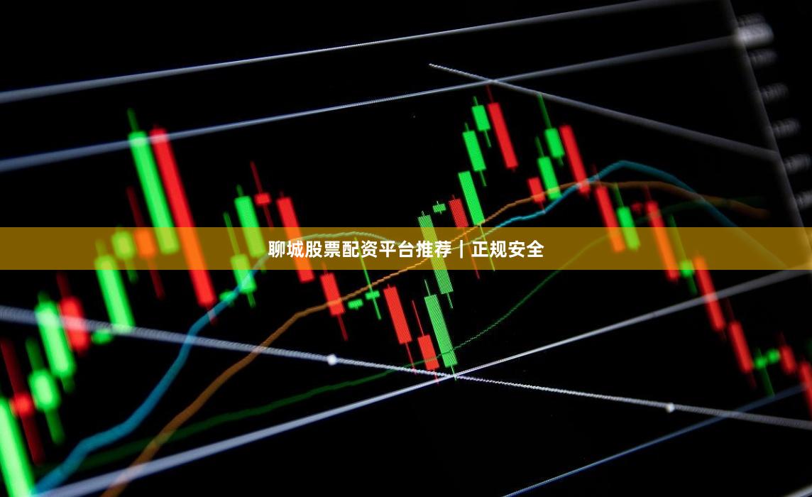 聊城股票配资平台推荐｜正规安全