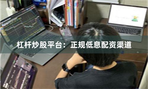 杠杆炒股平台：正规低息配资渠道