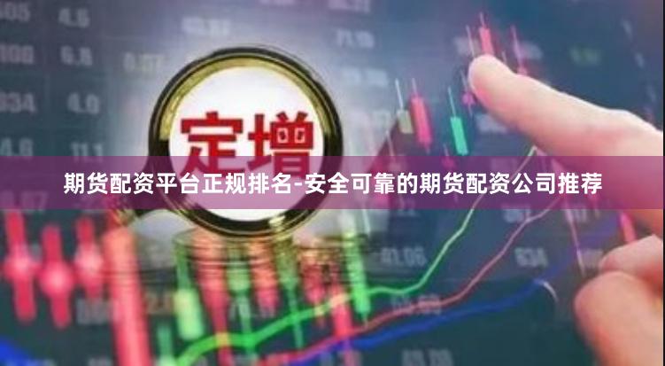 期货配资平台正规排名-安全可靠的期货配资公司推荐