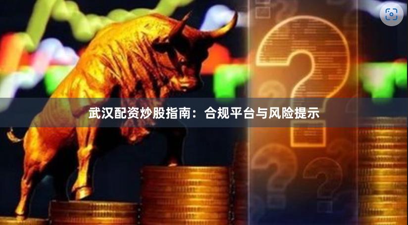 武汉配资炒股指南：合规平台与风险提示