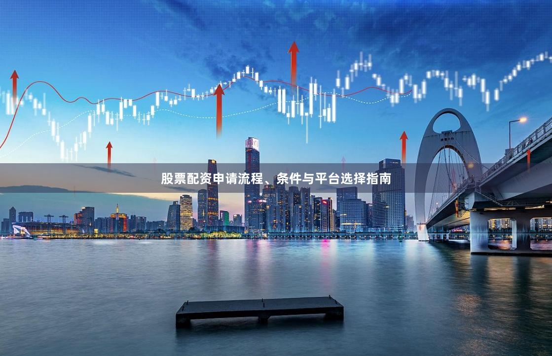 股票配资申请流程、条件与平台选择指南