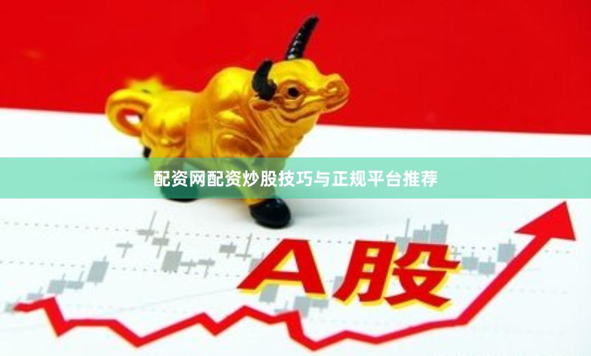 配资网配资炒股技巧与正规平台推荐