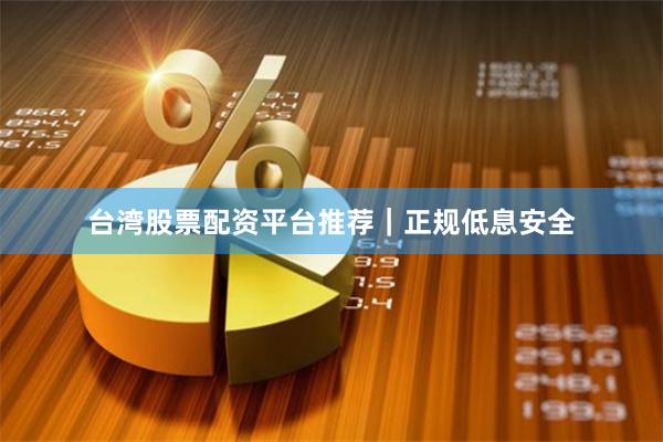 台湾股票配资平台推荐｜正规低息安全