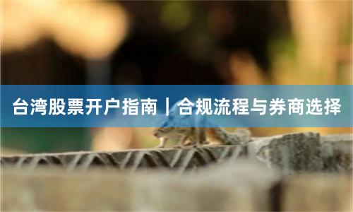 台湾股票开户指南｜合规流程与券商选择
