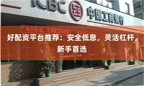 好配资平台推荐：安全低息，灵活杠杆，新手首选