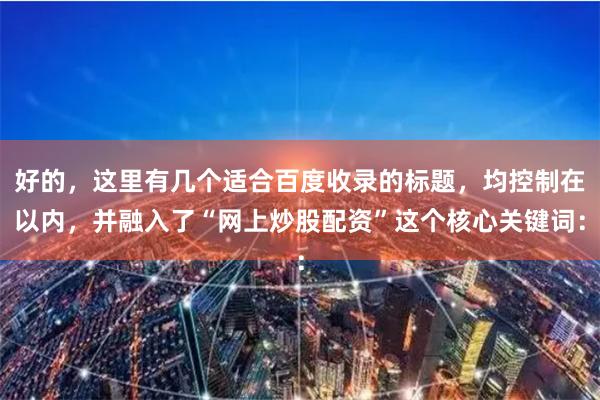 好的，这里有几个适合百度收录的标题，均控制在以内，并融入了“网上炒股配资”这个核心关键词：