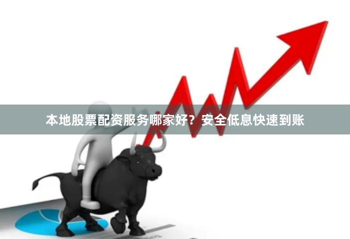 本地股票配资服务哪家好？安全低息快速到账
