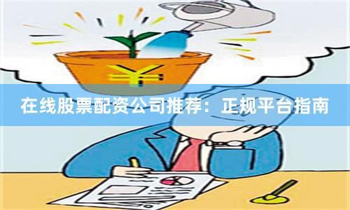 在线股票配资公司推荐：正规平台指南
