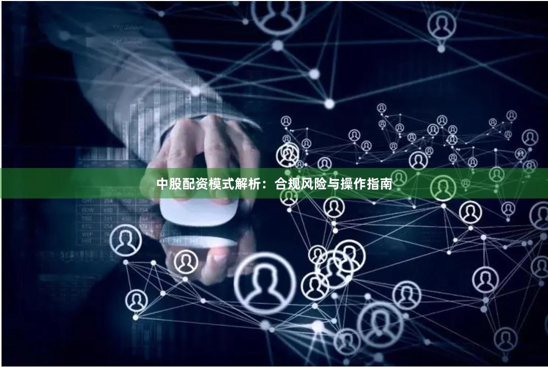 中股配资模式解析：合规风险与操作指南