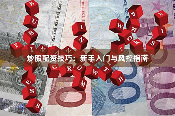炒股配资技巧：新手入门与风控指南