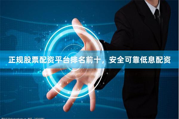 正规股票配资平台排名前十,安全可靠低息配资