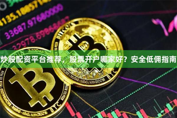 炒股配资平台推荐，股票开户哪家好？安全低佣指南
