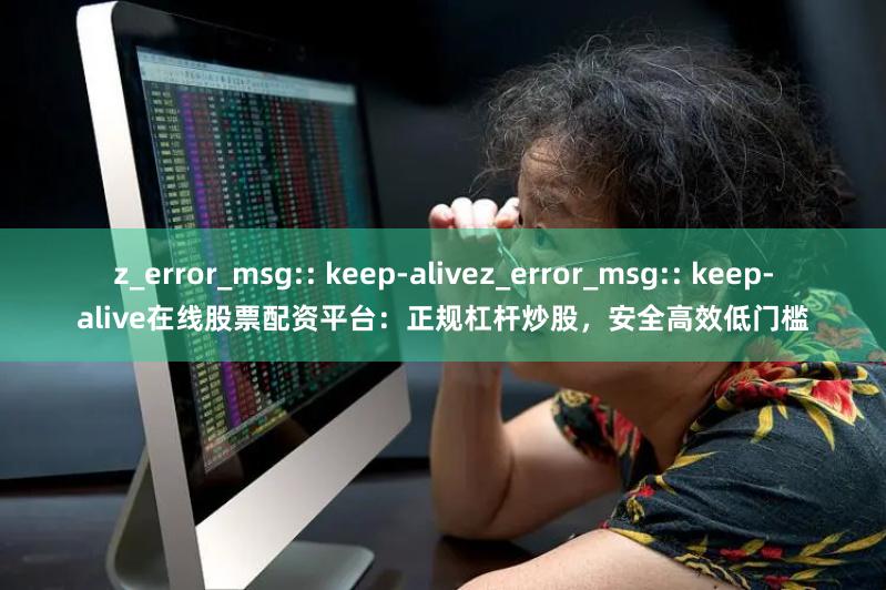 z_error_msg:: keep-alivez_error_msg:: keep-alive在线股票配资平台：正规杠杆炒股，安全高效低门槛