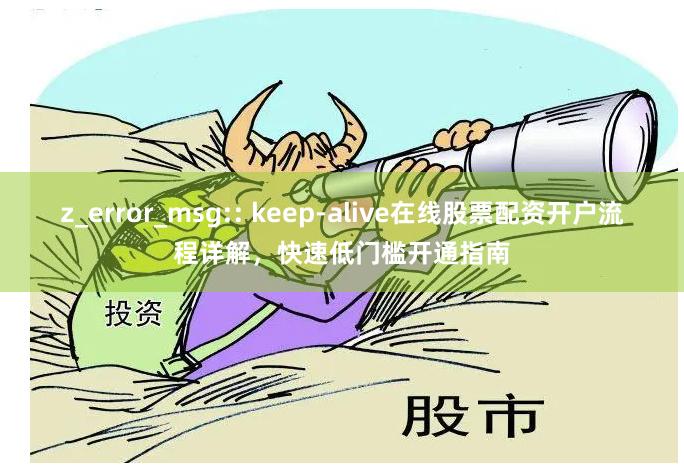 z_error_msg:: keep-alive在线股票配资开户流程详解，快速低门槛开通指南