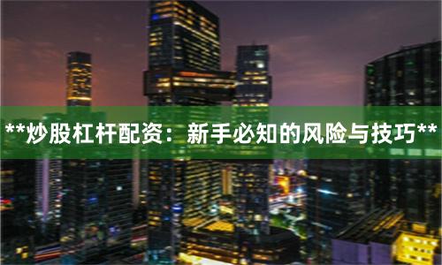 **炒股杠杆配资:新手必知的风险与技巧**