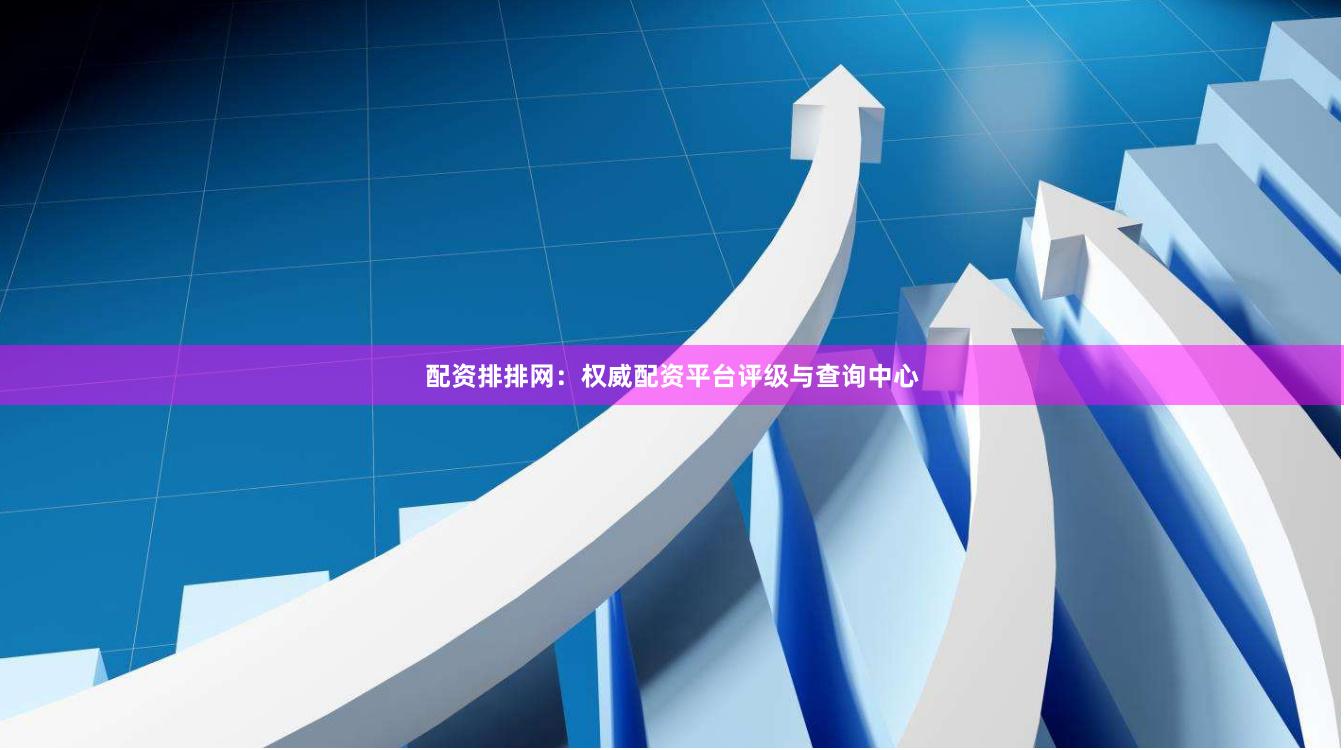 配资排排网：权威配资平台评级与查询中心
