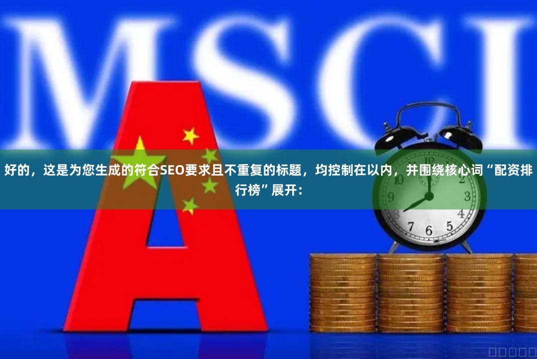 好的，这是为您生成的符合SEO要求且不重复的标题，均控制在以内，并围绕核心词“配资排行榜”展开：