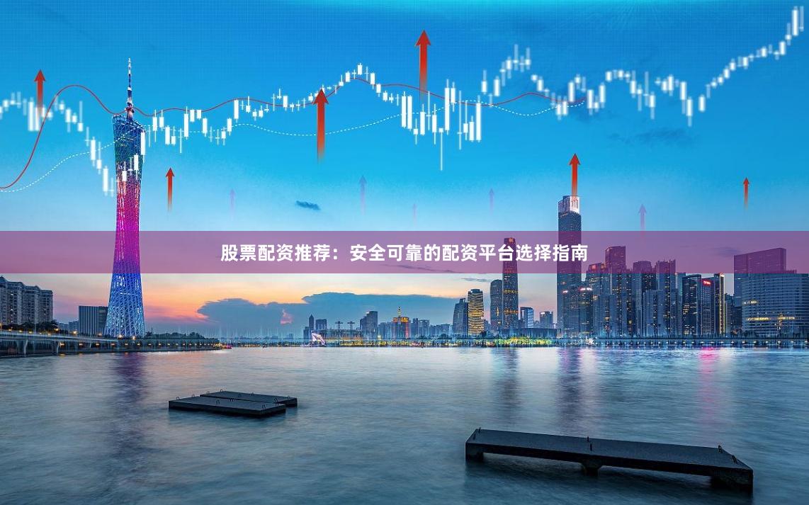 股票配资推荐：安全可靠的配资平台选择指南