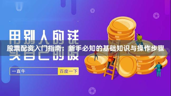 股票配资入门指南：新手必知的基础知识与操作步骤