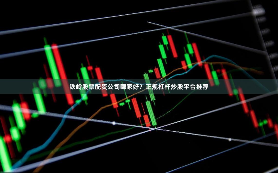 铁岭股票配资公司哪家好?正规杠杆炒股平台推荐