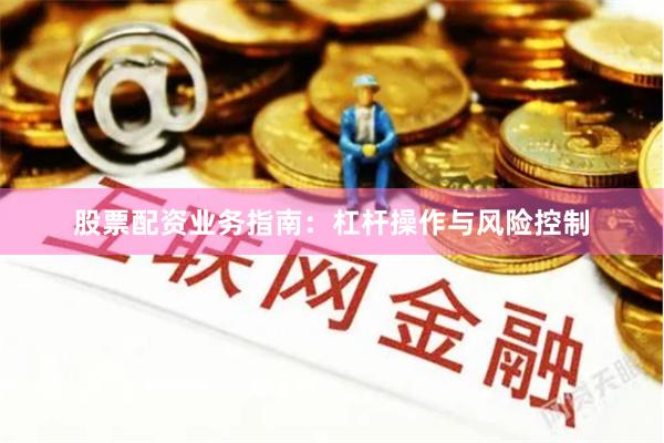 股票配资业务指南：杠杆操作与风险控制