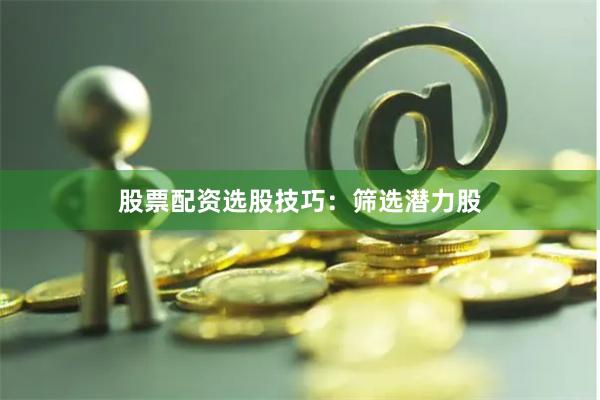 股票配资选股技巧：筛选潜力股