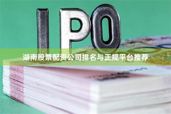 湖南股票配资公司排名与正规平台推荐